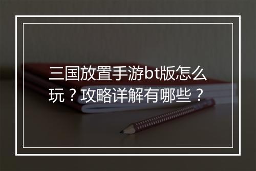三国放置手游bt版怎么玩？攻略详解有哪些？