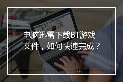 电脑迅雷下载BT游戏文件,如何快速完成?