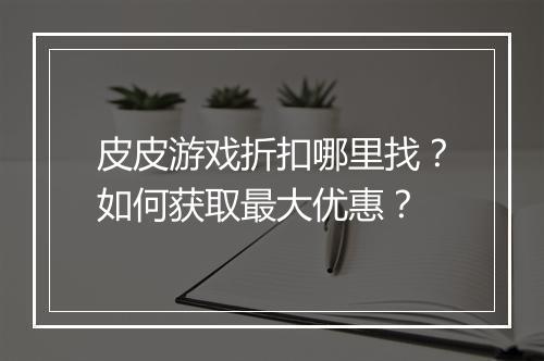 皮皮游戏折扣哪里找?如何获取最大优惠?