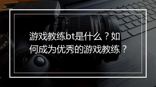 游戏教练bt是什么？如何成为优秀的游戏教练？