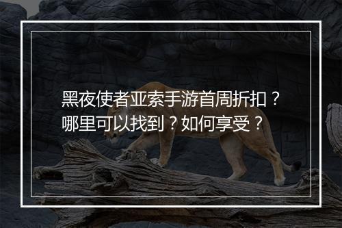 黑夜使者亚索手游首周折扣？哪里可以找到？如何享受？
