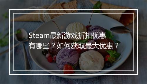 Steam最新游戏折扣优惠有哪些？如何获取最大优惠？