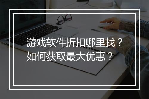 游戏软件折扣哪里找？如何获取最大优惠？