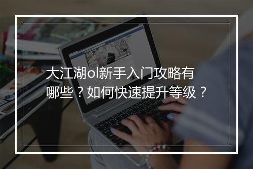 大江湖ol新手入门攻略有哪些?如何快速提升等级?
