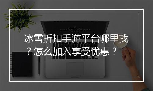 冰雪折扣手游平台哪里找?怎么加入享受优惠?