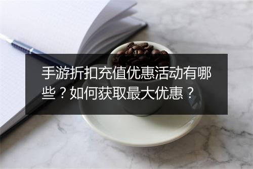手游折扣充值优惠活动有哪些?如何获取最大优惠?
