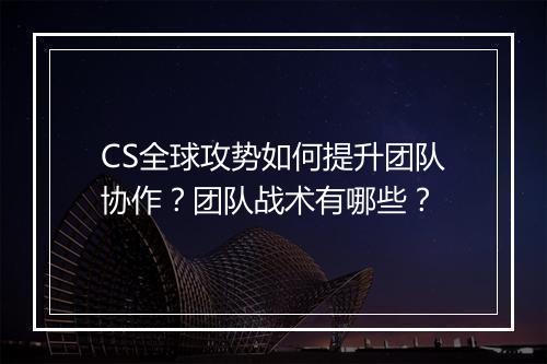 CS全球攻势如何提升团队协作？团队战术有哪些？