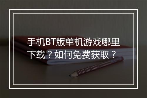 手机BT版单机游戏哪里下载?如何免费获取?
