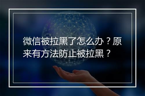 微信被拉黑了怎么办?原来有方法防止被拉黑?