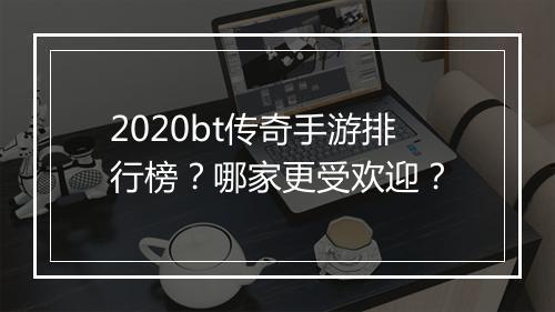 2020bt传奇手游排行榜?哪家更受欢迎?