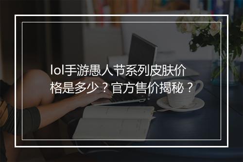 lol手游愚人节系列皮肤价格是多少？官方售价揭秘？