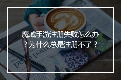魔域手游注册失败怎么办？为什么总是注册不了？
