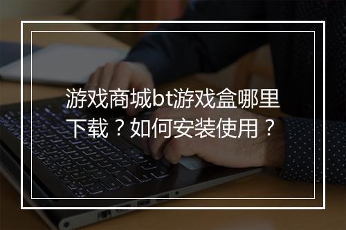 游戏商城bt游戏盒哪里下载？如何安装使用？