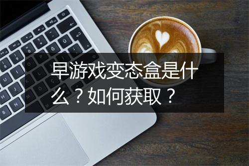 早游戏变态盒是什么?如何获取?