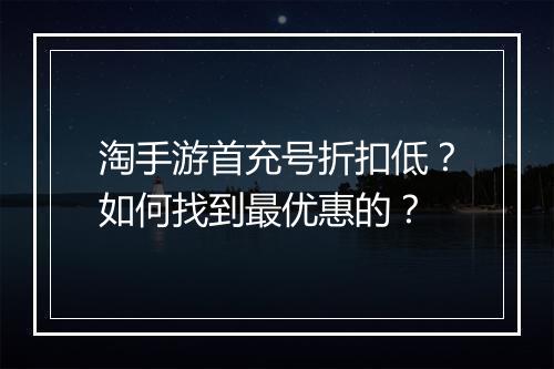 淘手游首充号折扣低？如何找到最优惠的？