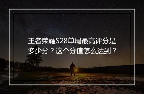 王者荣耀S28单局最高评分是多少分？这个分值怎么达到？