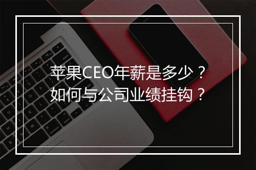 苹果CEO年薪是多少？如何与公司业绩挂钩？