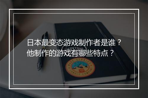 日本最变态游戏制作者是谁?他制作的游戏有哪些特点?
