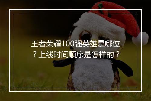 王者荣耀100强英雄是哪位？上线时间顺序是怎样的？