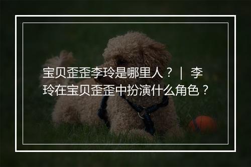 宝贝歪歪李玲是哪里人？｜ 李玲在宝贝歪歪中扮演什么角色？