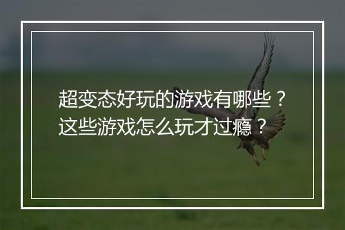 超变态好玩的游戏有哪些?这些游戏怎么玩才过瘾?
