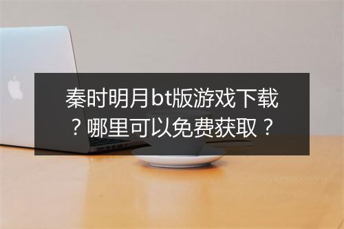 秦时明月bt版游戏下载？哪里可以免费获取？