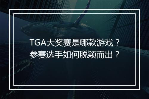 TGA大奖赛是哪款游戏?参赛选手如何脱颖而出?