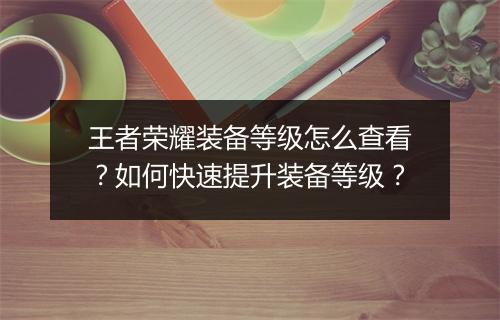 王者荣耀装备等级怎么查看？如何快速提升装备等级？