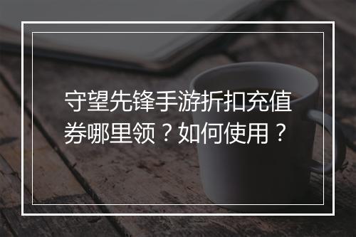 守望先锋手游折扣充值券哪里领？如何使用？