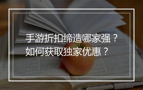 手游折扣缔造哪家强？如何获取独家优惠？