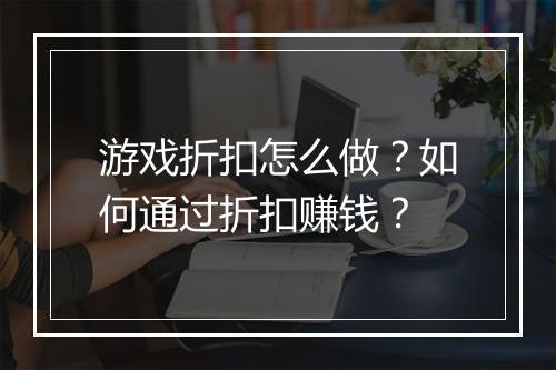 游戏折扣怎么做?如何通过折扣赚钱?