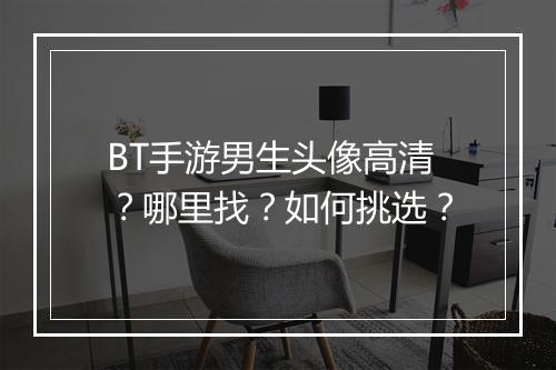 BT手游男生头像高清?哪里找?如何挑选?