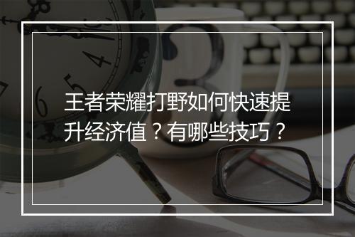 王者荣耀打野如何快速提升经济值？有哪些技巧？
