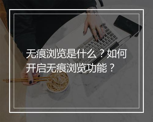 无痕浏览是什么?如何开启无痕浏览功能?