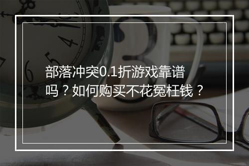 部落冲突0.1折游戏靠谱吗?如何购买不花冤枉钱?