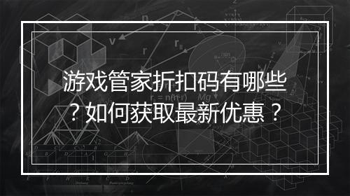 游戏管家折扣码有哪些？如何获取最新优惠？