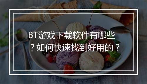 BT游戏下载软件有哪些？如何快速找到好用的？