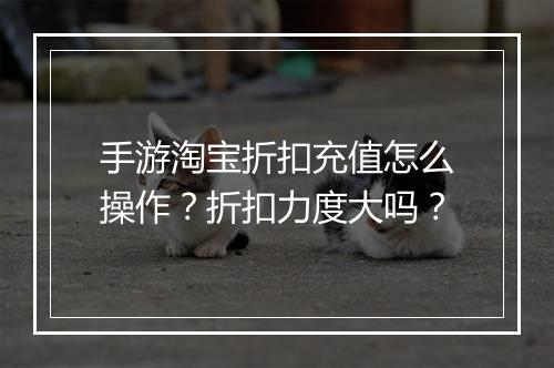 手游淘宝折扣充值怎么操作?折扣力度大吗?