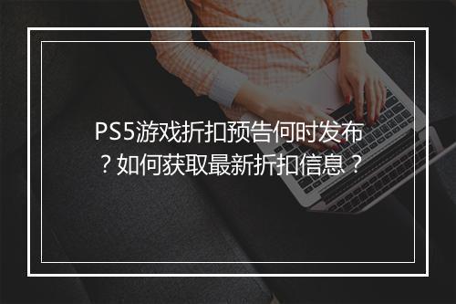 PS5游戏折扣预告何时发布?如何获取最新折扣信息?