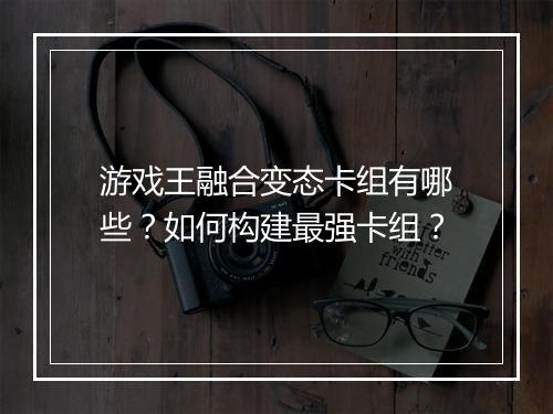 游戏王融合变态卡组有哪些?如何构建最强卡组?