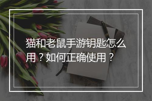 猫和老鼠手游钥匙怎么用？如何正确使用？