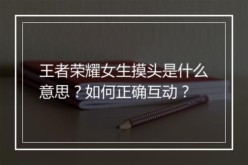 王者荣耀女生摸头是什么意思？如何正确互动？
