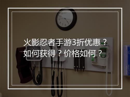 火影忍者手游3折优惠?如何获得?价格如何?