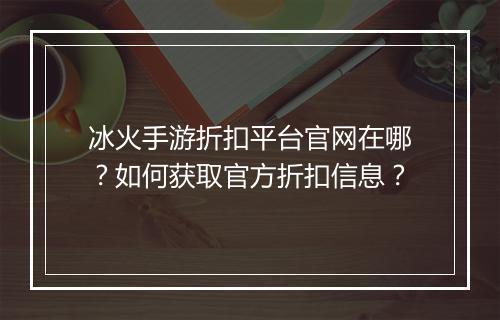 冰火手游折扣平台官网在哪?如何获取官方折扣信息?