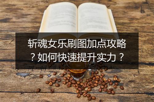 斩魂女乐刷图加点攻略?如何快速提升实力?