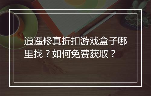 逍遥修真折扣游戏盒子哪里找？如何免费获取？