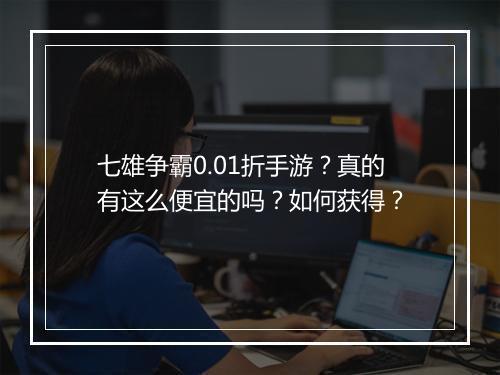 七雄争霸0.01折手游？真的有这么便宜的吗？如何获得？