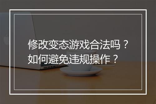 修改变态游戏合法吗?如何避免违规操作?