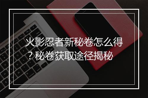 火影忍者新秘卷怎么得？秘卷获取途径揭秘