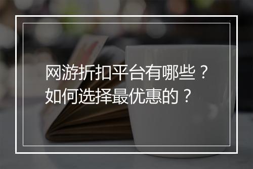网游折扣平台有哪些?如何选择最优惠的?